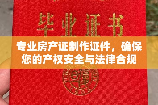 北安专业房产证制作证件，确保您的产权安全与法律合规