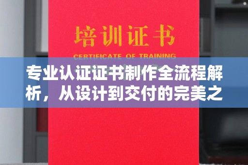 北安专业认证证书制作全流程解析，从设计到交付的完美之旅