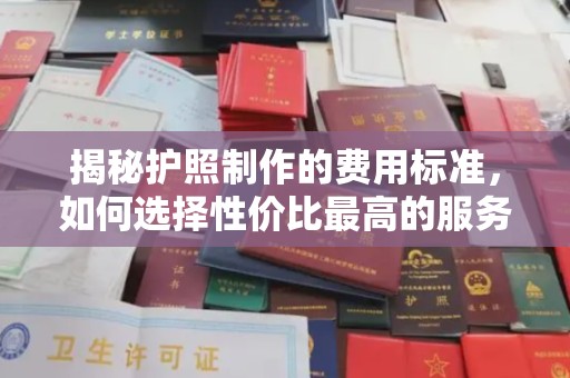 北安揭秘护照制作的费用标准，如何选择性价比最高的服务