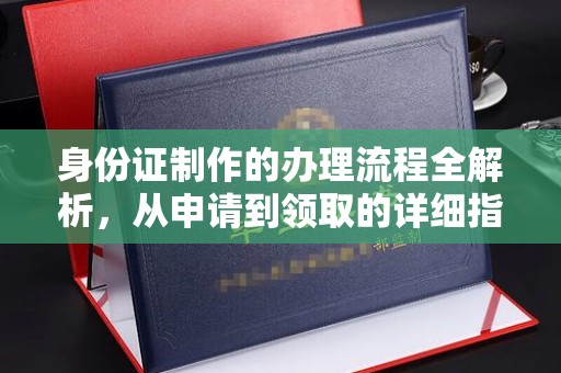 北安身份证制作的办理流程全解析，从申请到领取的详细指南