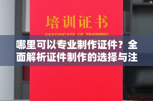 北安哪里可以专业制作证件？全面解析证件制作的选择与注意事项