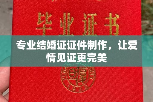 北安专业结婚证证件制作，让爱情见证更完美