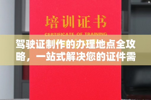 北安驾驶证制作的办理地点全攻略，一站式解决您的证件需求