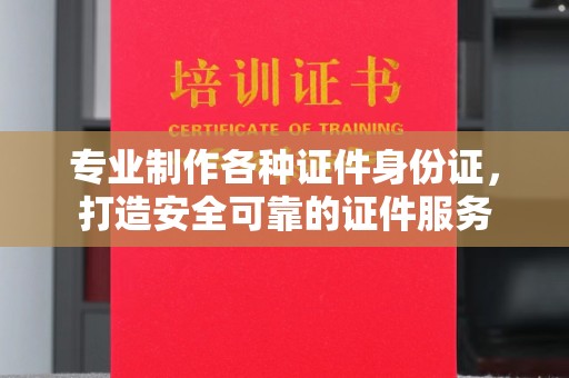 北安专业制作各种证件身份证，打造安全可靠的证件服务